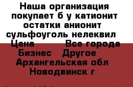 Наша организация покупает б/у катионит остатки анионит, сульфоуголь нелеквил. › Цена ­ 150 - Все города Бизнес » Другое   . Архангельская обл.,Новодвинск г.